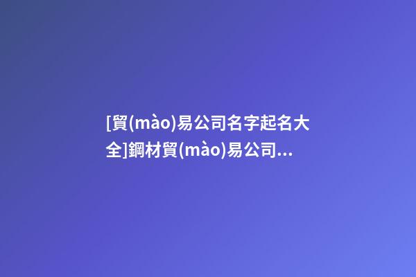 [貿(mào)易公司名字起名大全]鋼材貿(mào)易公司起名大全-第1張-公司起名-玄機派